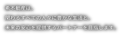 希不動産は、関わるすべての人々に豊かな生活と、未来の安心を提供するパートナーを目指します。